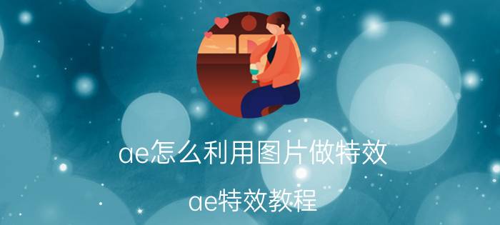 ae怎么利用图片做特效 ae特效教程？